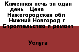 Каменная печь за один день › Цена ­ 15 000 - Нижегородская обл., Нижний Новгород г. Строительство и ремонт » Услуги   . Нижегородская обл.,Нижний Новгород г.